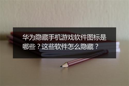 华为隐藏手机游戏软件图标是哪些？这些软件怎么隐藏？