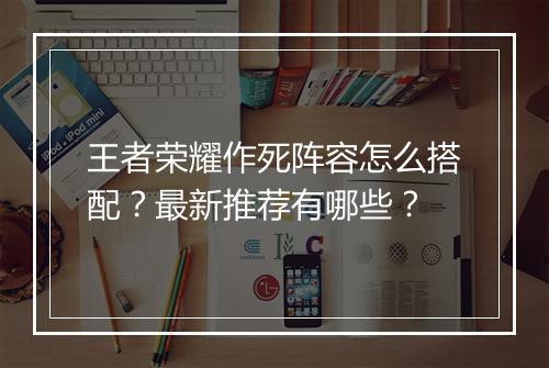 王者荣耀作死阵容怎么搭配？最新推荐有哪些？