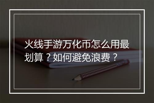 火线手游万化币怎么用最划算？如何避免浪费？