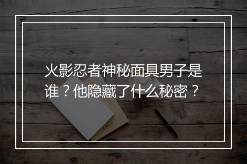 火影忍者神秘面具男子是谁？他隐藏了什么秘密？