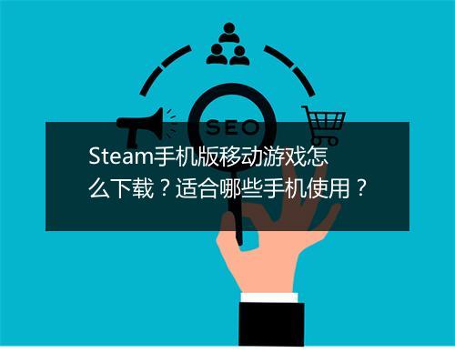 Steam手机版移动游戏怎么下载？适合哪些手机使用？