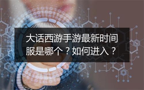 大话西游手游最新时间服是哪个？如何进入？