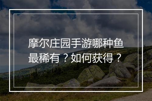摩尔庄园手游哪种鱼最稀有?如何获得?
