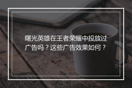 曙光英雄在王者荣耀中投放过广告吗？这些广告效果如何？