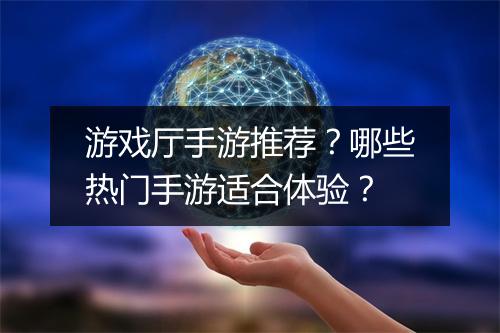 游戏厅手游推荐？哪些热门手游适合体验？