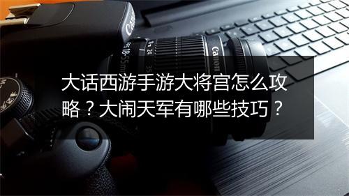 大话西游手游大将宫怎么攻略？大闹天军有哪些技巧？