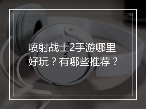 喷射战士2手游哪里好玩？有哪些推荐？