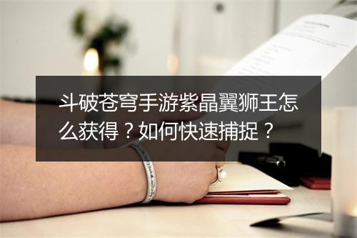 斗破苍穹手游紫晶翼狮王怎么获得？如何快速捕捉？