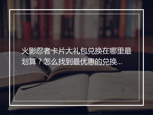 火影忍者卡片大礼包兑换在哪里最划算？怎么找到最优惠的兑换方式？