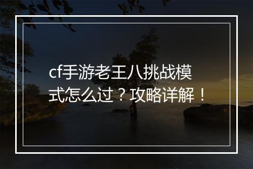 cf手游老王八挑战模式怎么过？攻略详解！