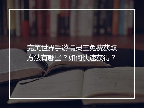 完美世界手游精灵王免费获取方法有哪些？如何快速获得？