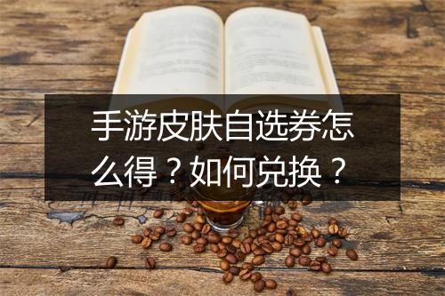 手游皮肤自选券怎么得？如何兑换？