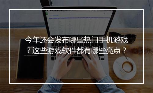 今年还会发布哪些热门手机游戏？这些游戏软件都有哪些亮点？