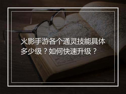 火影手游各个通灵技能具体多少级？如何快速升级？