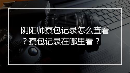 阴阳师寮包记录怎么查看？寮包记录在哪里看？