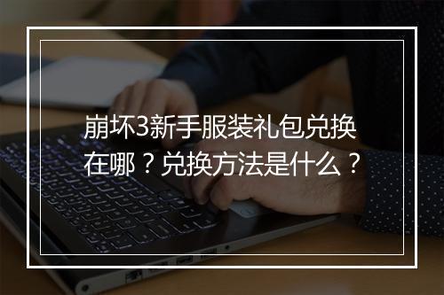崩坏3新手服装礼包兑换在哪？兑换方法是什么？
