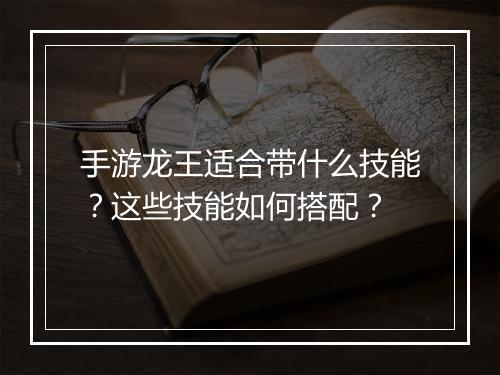 手游龙王适合带什么技能？这些技能如何搭配？