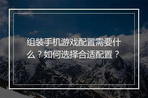 组装手机游戏配置需要什么？如何选择合适配置？