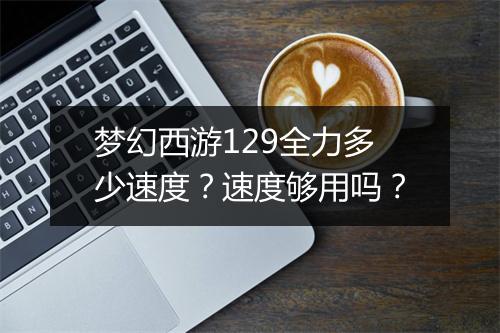 梦幻西游129全力多少速度？速度够用吗？