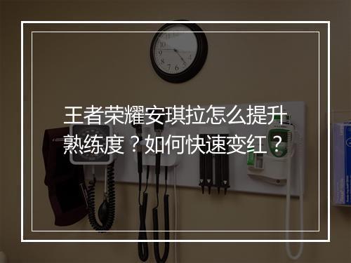 王者荣耀安琪拉怎么提升熟练度？如何快速变红？