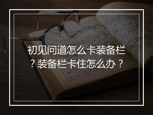 初见问道怎么卡装备栏？装备栏卡住怎么办？