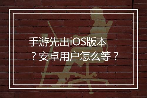 手游先出iOS版本？安卓用户怎么等？
