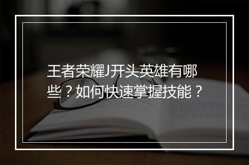 王者荣耀J开头英雄有哪些？如何快速掌握技能？