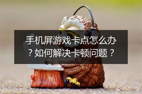 手机屏游戏卡点怎么办？如何解决卡顿问题？