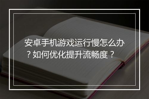 安卓手机游戏运行慢怎么办？如何优化提升流畅度？