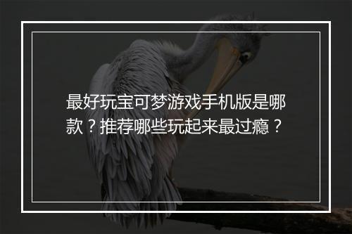 最好玩宝可梦游戏手机版是哪款？推荐哪些玩起来最过瘾？