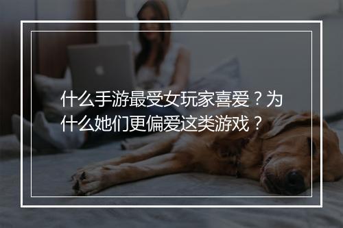 什么手游最受女玩家喜爱？为什么她们更偏爱这类游戏？