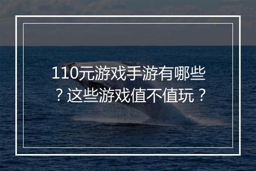 110元游戏手游有哪些？这些游戏值不值玩？