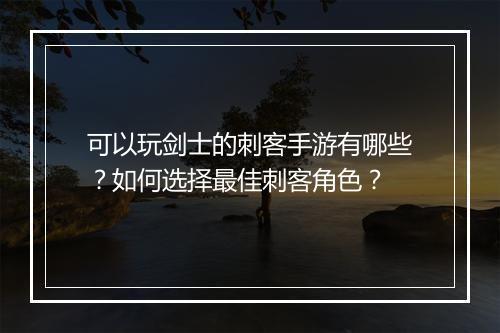 可以玩剑士的刺客手游有哪些？如何选择最佳刺客角色？