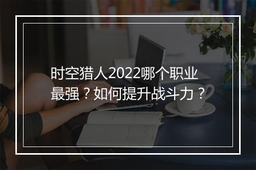 时空猎人2022哪个职业最强？如何提升战斗力？