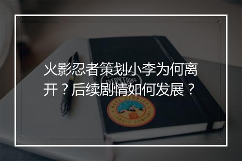 火影忍者策划小李为何离开？后续剧情如何发展？