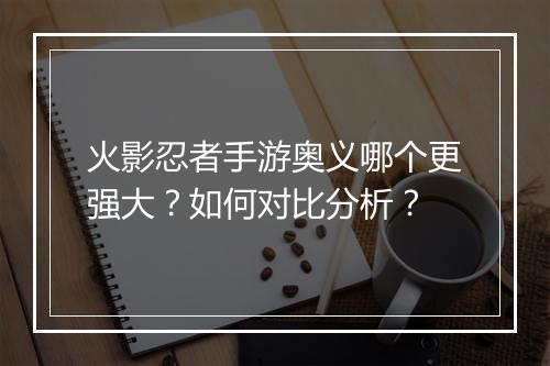 火影忍者手游奥义哪个更强大？如何对比分析？