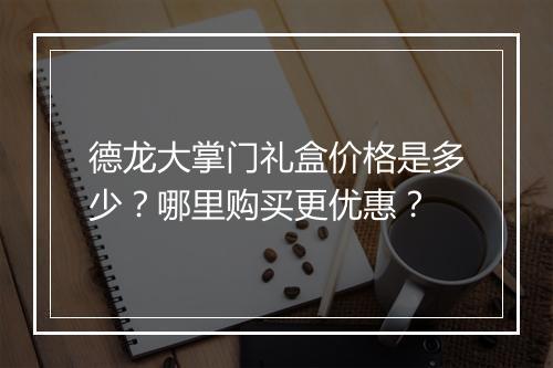 德龙大掌门礼盒价格是多少？哪里购买更优惠？