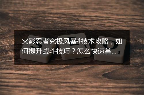 火影忍者究极风暴4技术攻略，如何提升战斗技巧？怎么快速掌握？
