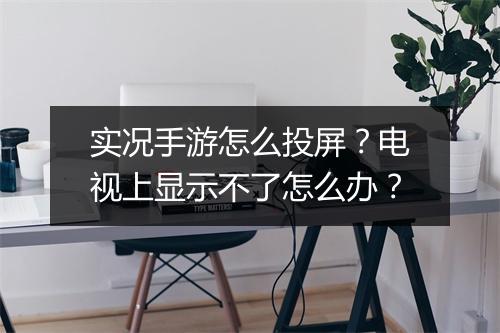 实况手游怎么投屏？电视上显示不了怎么办？
