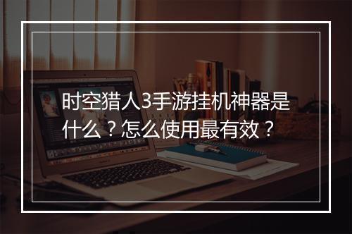 时空猎人3手游挂机神器是什么?怎么使用最有效?