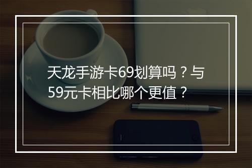 天龙手游卡69划算吗？与59元卡相比哪个更值？