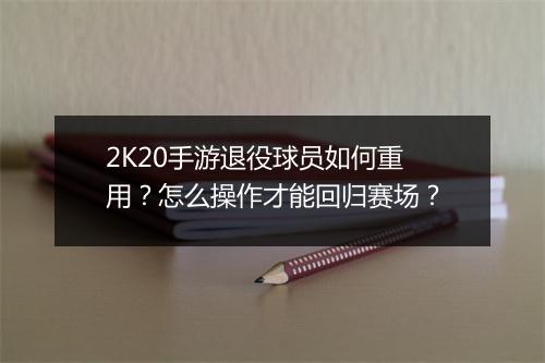 2K20手游退役球员如何重用？怎么操作才能回归赛场？