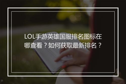 LOL手游英雄国服排名图标在哪查看？如何获取最新排名？