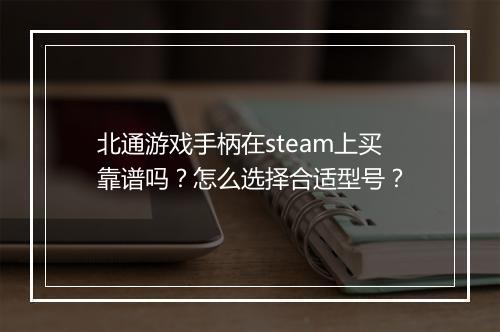 北通游戏手柄在steam上买靠谱吗？怎么选择合适型号？