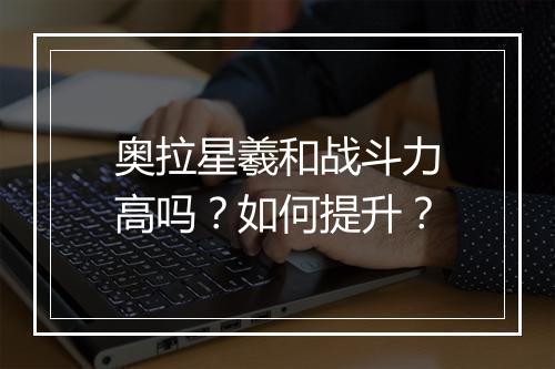 奥拉星羲和战斗力高吗？如何提升？