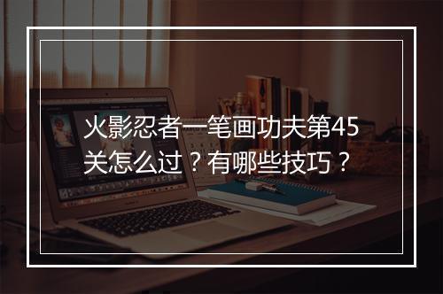 火影忍者一笔画功夫第45关怎么过？有哪些技巧？