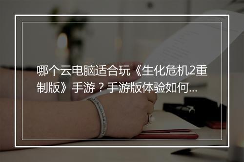 哪个云电脑适合玩《生化危机2重制版》手游？手游版体验如何？