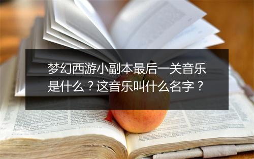 梦幻西游小副本最后一关音乐是什么？这音乐叫什么名字？