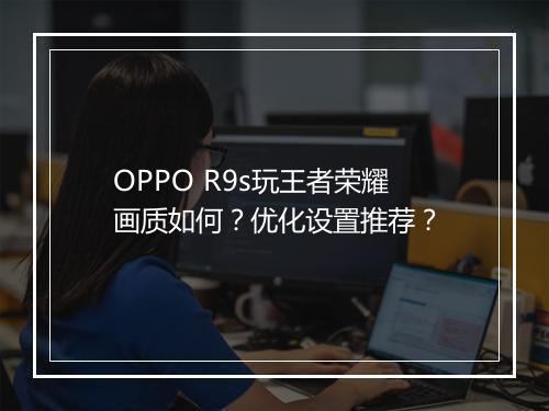 OPPO R9s玩王者荣耀画质如何？优化设置推荐？