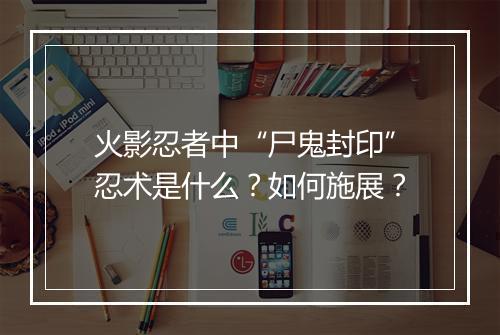 火影忍者中“尸鬼封印”忍术是什么？如何施展？